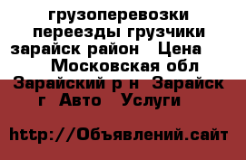 грузоперевозки переезды грузчики зарайск район › Цена ­ 500 - Московская обл., Зарайский р-н, Зарайск г. Авто » Услуги   